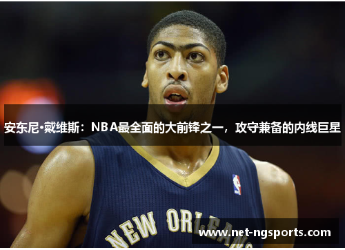 安东尼·戴维斯：NBA最全面的大前锋之一，攻守兼备的内线巨星