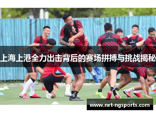 上海上港全力出击背后的赛场拼搏与挑战揭秘