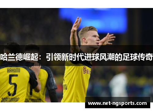 哈兰德崛起：引领新时代进球风潮的足球传奇