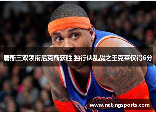唐斯三双领衔尼克斯获胜 独行侠乱战之王克莱仅得6分