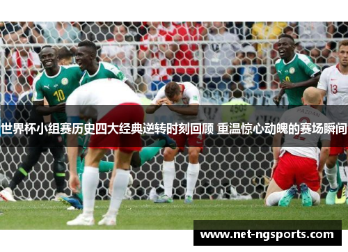 世界杯小组赛历史四大经典逆转时刻回顾 重温惊心动魄的赛场瞬间