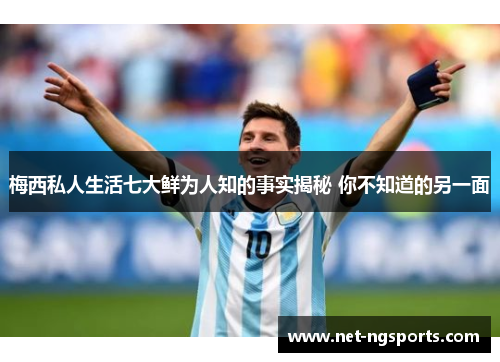 梅西私人生活七大鲜为人知的事实揭秘 你不知道的另一面