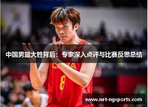 中国男篮大胜背后：专家深入点评与比赛反思总结