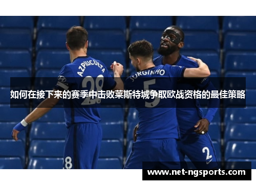 如何在接下来的赛季中击败莱斯特城争取欧战资格的最佳策略