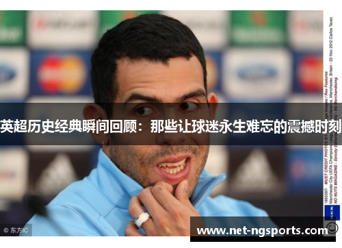 英超历史经典瞬间回顾:那些让球迷永生难忘的震撼时刻