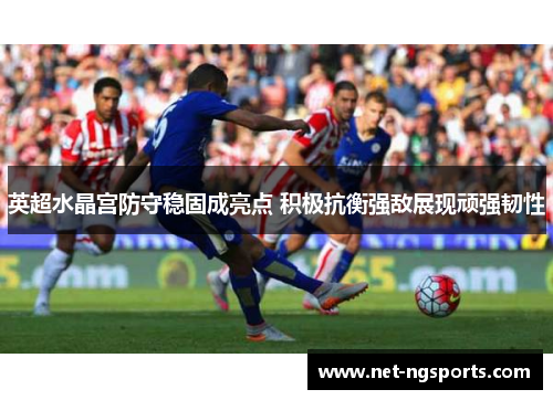 英超水晶宫防守稳固成亮点 积极抗衡强敌展现顽强韧性