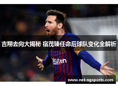 吉翔去向大揭秘 宿茂臻任命后球队变化全解析