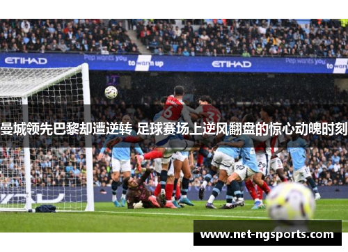 曼城领先巴黎却遭逆转 足球赛场上逆风翻盘的惊心动魄时刻