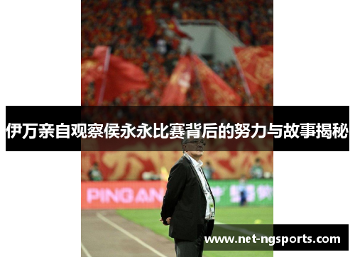 伊万亲自观察侯永永比赛背后的努力与故事揭秘
