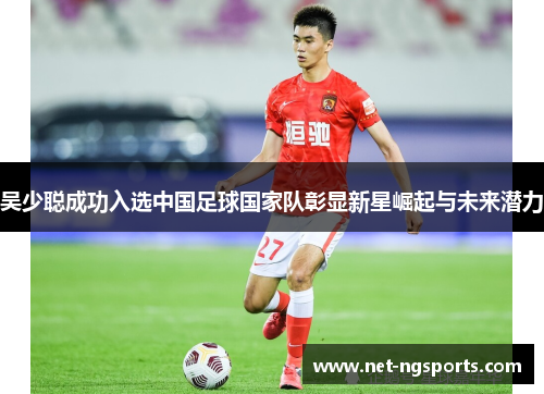 吴少聪成功入选中国足球国家队彰显新星崛起与未来潜力