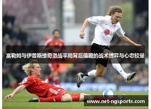 富勒姆与伊普斯维奇激战平局背后蕴藏的战术博弈与心态较量