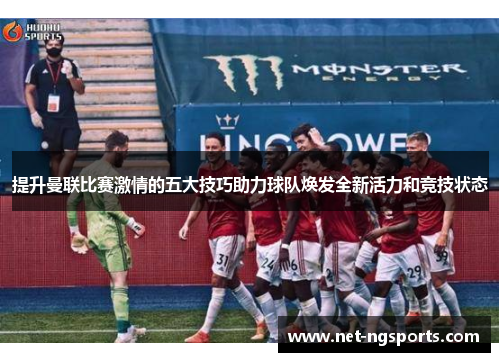 提升曼联比赛激情的五大技巧助力球队焕发全新活力和竞技状态