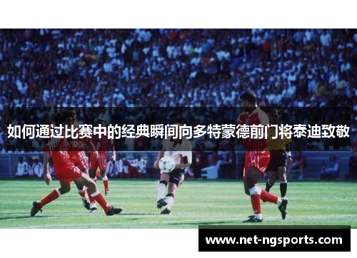 如何通过比赛中的经典瞬间向多特蒙德前门将泰迪致敬