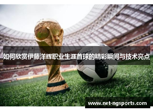如何欣赏伊藤洋辉职业生涯首球的精彩瞬间与技术亮点
