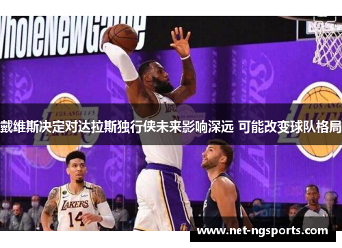 戴维斯决定对达拉斯独行侠未来影响深远 可能改变球队格局