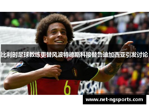 比利时足球教练更替风波特德斯科接替鲁迪加西亚引发讨论