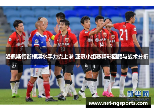 洛佩斯领衔横滨水手力克上港 亚冠小组赛精彩回顾与战术分析