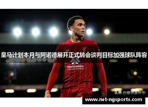 皇马计划本月与阿诺德展开正式转会谈判目标加强球队阵容