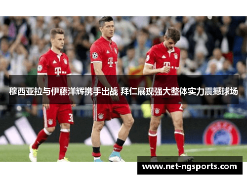 穆西亚拉与伊藤洋辉携手出战 拜仁展现强大整体实力震撼球场