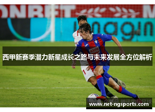 西甲新赛季潜力新星成长之路与未来发展全方位解析