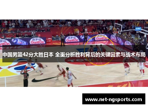 中国男篮42分大胜日本 全面分析胜利背后的关键因素与战术布局