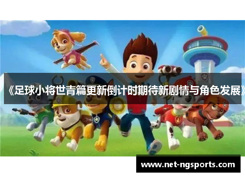 《足球小将世青篇更新倒计时期待新剧情与角色发展》