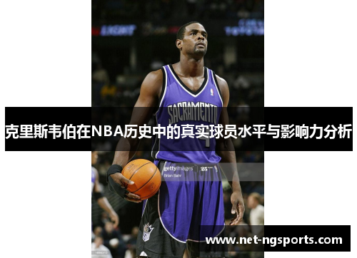 克里斯韦伯在NBA历史中的真实球员水平与影响力分析