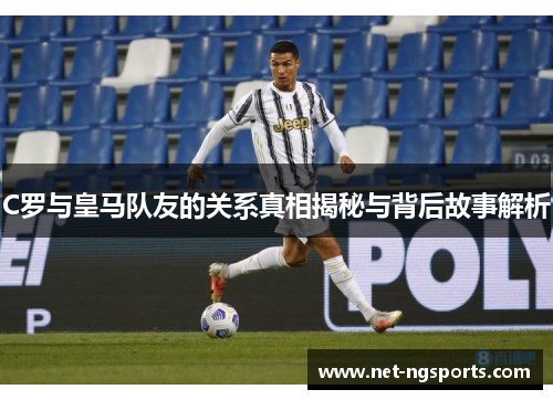 C罗与皇马队友的关系真相揭秘与背后故事解析